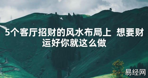 2024最新风水,5个客厅招财的风水布局上 想要财运好你就这么做【风水好运】